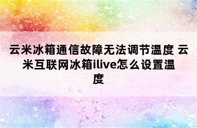 云米冰箱通信故障无法调节温度 云米互联网冰箱ilive怎么设置温度